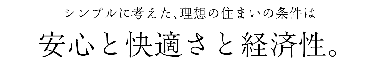 シンプルに考えた、理想の住まいの条件は安心と快適さと経済性。