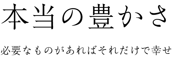 本当の豊かさ　必要なものがあればそれだけで幸せ